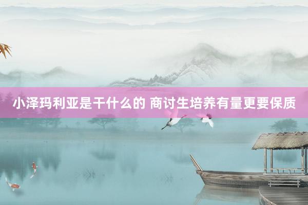 小泽玛利亚是干什么的 商讨生培养有量更要保质