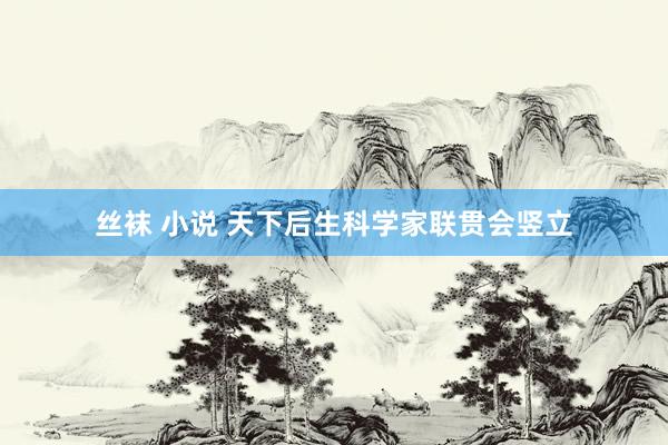 丝袜 小说 天下后生科学家联贯会竖立