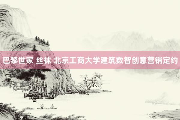 巴黎世家 丝袜 北京工商大学建筑数智创意营销定约