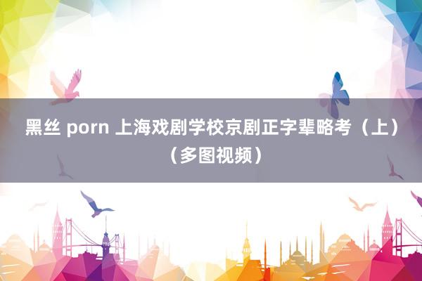 黑丝 porn 上海戏剧学校京剧正字辈略考（上）（多图视频）