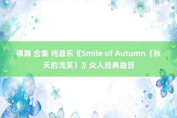 裸舞 合集 纯音乐《Smile of Autumn（秋天的浅笑）》众人经典曲目