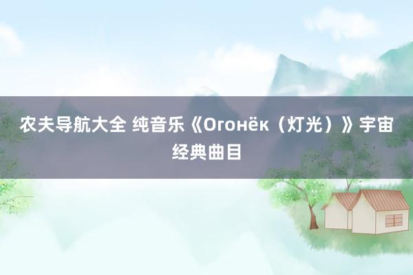 农夫导航大全 纯音乐《Огонёк（灯光）》宇宙经典曲目