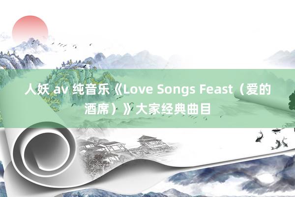 人妖 av 纯音乐《Love Songs Feast（爱的酒席）》大家经典曲目