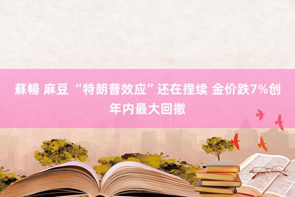 蘇暢 麻豆 “特朗普效应”还在捏续 金价跌7%创年内最大回撤