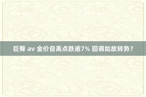 巨臀 av 金价自高点跌逾7% 回调如故转势？