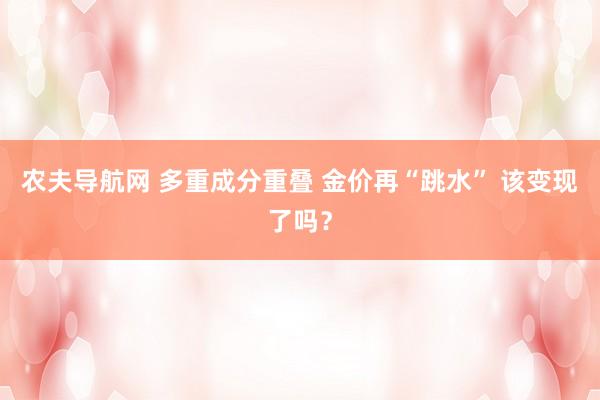 农夫导航网 多重成分重叠 金价再“跳水” 该变现了吗？