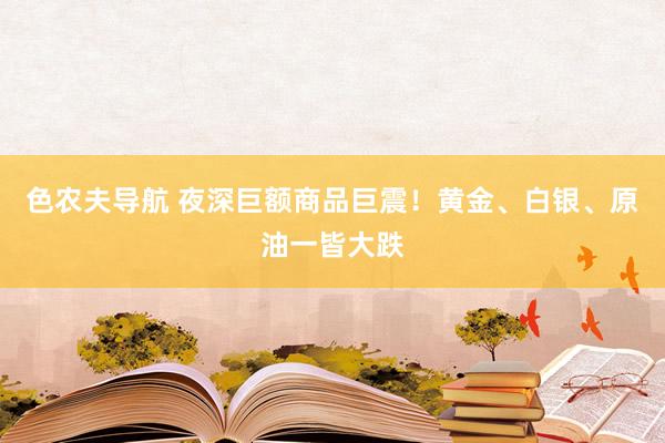 色农夫导航 夜深巨额商品巨震！黄金、白银、原油一皆大跌
