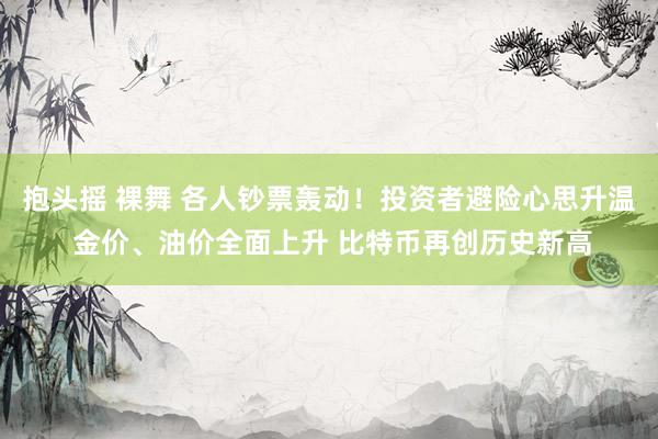 抱头摇 裸舞 各人钞票轰动！投资者避险心思升温 金价、油价全面上升 比特币再创历史新高