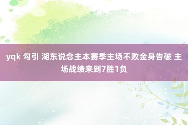 yqk 勾引 湖东说念主本赛季主场不败金身告破 主场战绩来到7胜1负