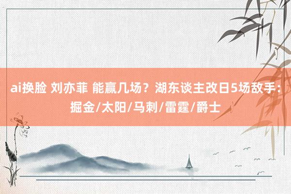 ai换脸 刘亦菲 能赢几场？湖东谈主改日5场敌手：掘金/太阳/马刺/雷霆/爵士