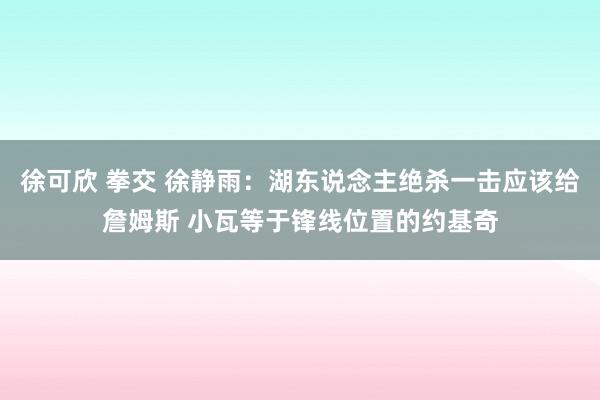 徐可欣 拳交 徐静雨：湖东说念主绝杀一击应该给詹姆斯 小瓦等于锋线位置的约基奇