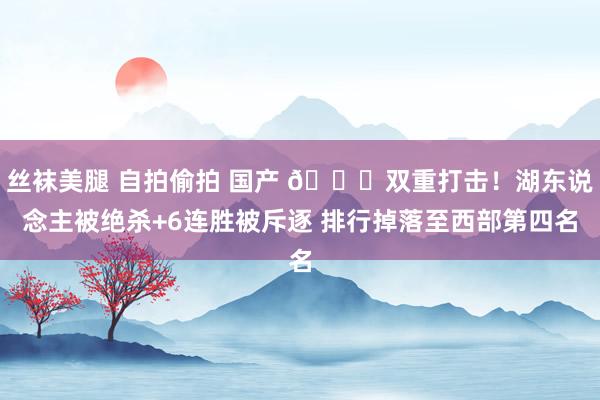 丝袜美腿 自拍偷拍 国产 💔双重打击！湖东说念主被绝杀+6连胜被斥逐 排行掉落至西部第四名