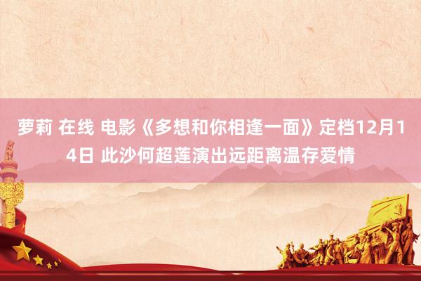 萝莉 在线 电影《多想和你相逢一面》定档12月14日 此沙何超莲演出远距离温存爱情