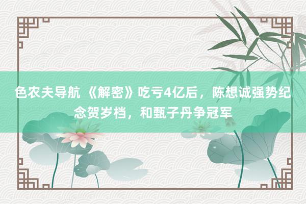 色农夫导航 《解密》吃亏4亿后，陈想诚强势纪念贺岁档，和甄子丹争冠军