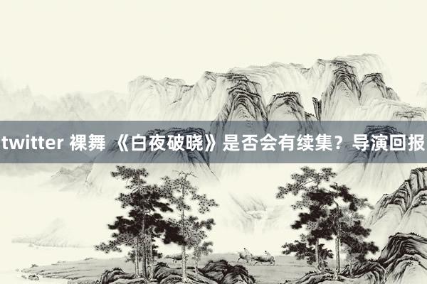 twitter 裸舞 《白夜破晓》是否会有续集？导演回报