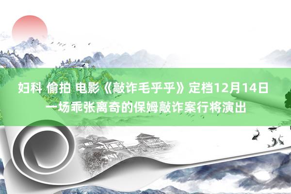 妇科 偷拍 电影《敲诈毛乎乎》定档12月14日 一场乖张离奇的保姆敲诈案行将演出