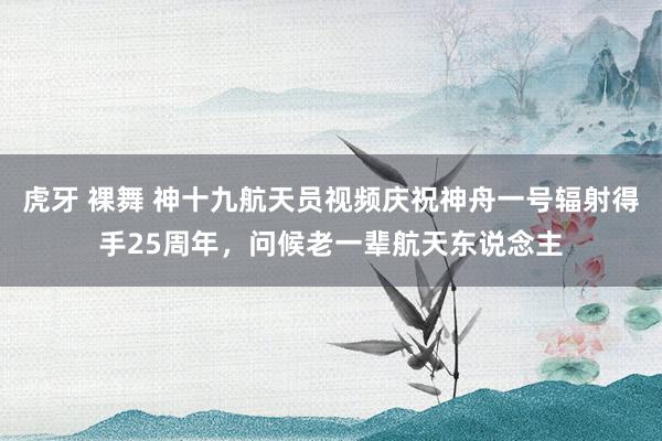 虎牙 裸舞 神十九航天员视频庆祝神舟一号辐射得手25周年，问候老一辈航天东说念主