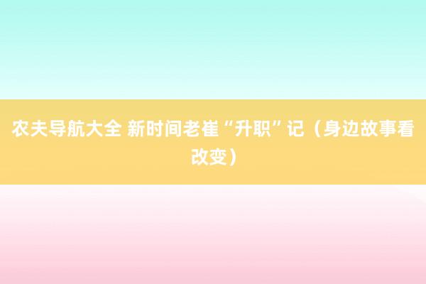 农夫导航大全 新时间老崔“升职”记（身边故事看改变）