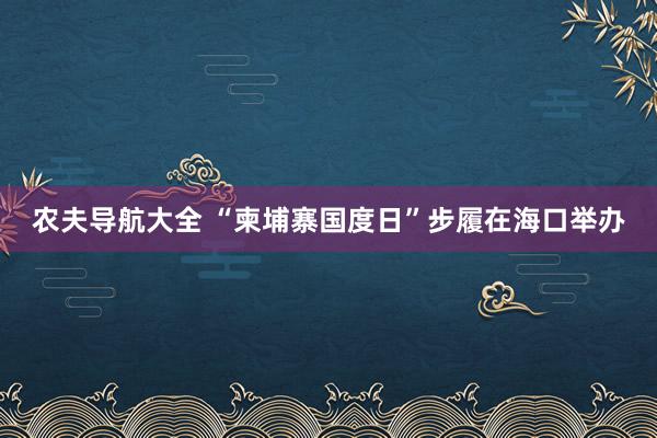 农夫导航大全 “柬埔寨国度日”步履在海口举办