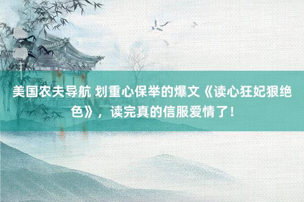 美国农夫导航 划重心保举的爆文《读心狂妃狠绝色》，读完真的信服爱情了！