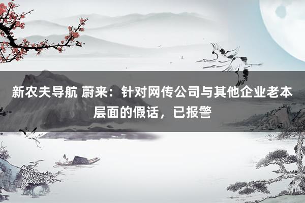 新农夫导航 蔚来：针对网传公司与其他企业老本层面的假话，已报警