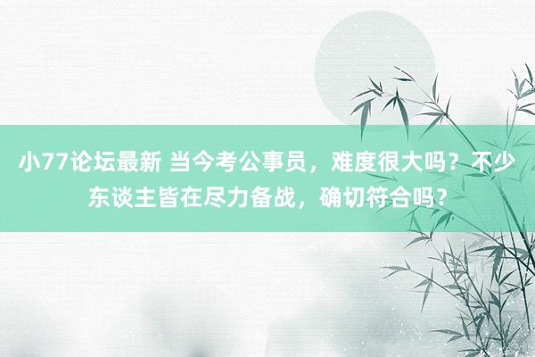 小77论坛最新 当今考公事员，难度很大吗？不少东谈主皆在尽力备战，确切符合吗？