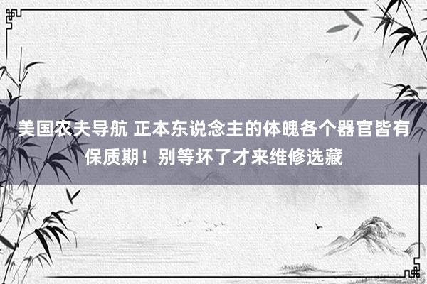 美国农夫导航 正本东说念主的体魄各个器官皆有保质期！别等坏了才来维修选藏