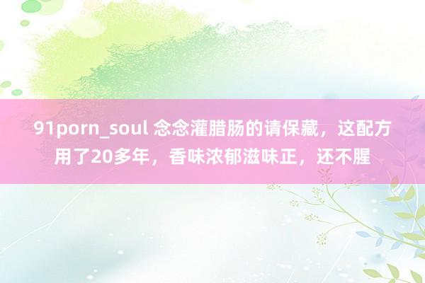 91porn_soul 念念灌腊肠的请保藏，这配方用了20多年，香味浓郁滋味正，还不腥