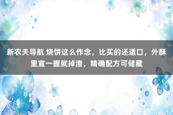 新农夫导航 烧饼这么作念，比买的还适口，外酥里宣一握就掉渣，精确配方可储藏