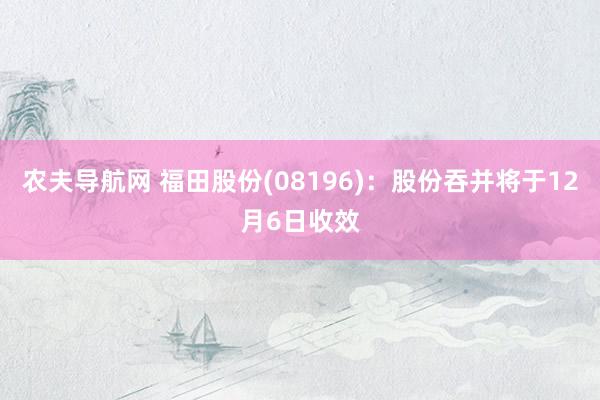农夫导航网 福田股份(08196)：股份吞并将于12月6日收效