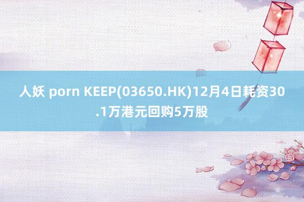 人妖 porn KEEP(03650.HK)12月4日耗资30.1万港元回购5万股