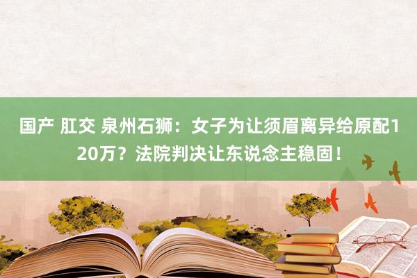国产 肛交 泉州石狮：女子为让须眉离异给原配120万？法院判决让东说念主稳固！