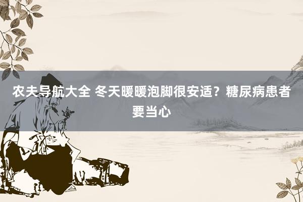 农夫导航大全 冬天暖暖泡脚很安适？糖尿病患者要当心