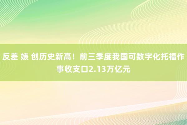 反差 婊 创历史新高！前三季度我国可数字化托福作事收支口2.13万亿元
