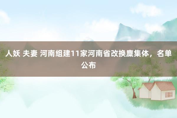 人妖 夫妻 河南组建11家河南省改换麇集体，名单公布
