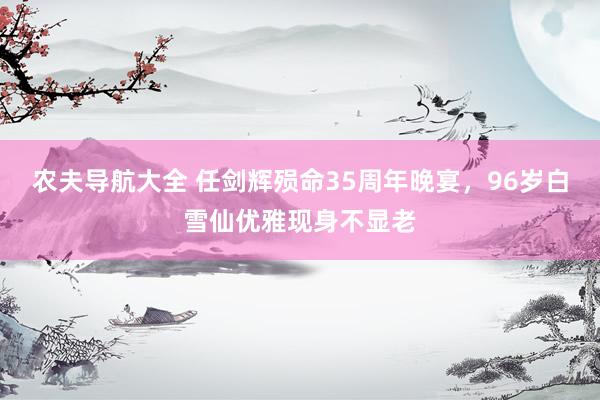 农夫导航大全 任剑辉殒命35周年晚宴，96岁白雪仙优雅现身不显老