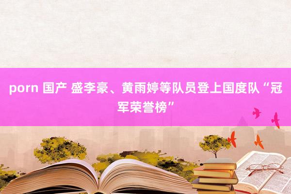 porn 国产 盛李豪、黄雨婷等队员登上国度队“冠军荣誉榜”
