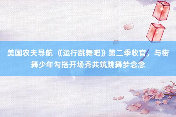 美国农夫导航 《运行跳舞吧》第二季收官，与街舞少年勾搭开场秀共筑跳舞梦念念
