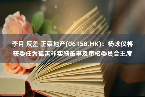 李月 反差 正荣地产(06158.HK)：杨咏仪将获委任为孤苦非实施董事及审核委员会主席
