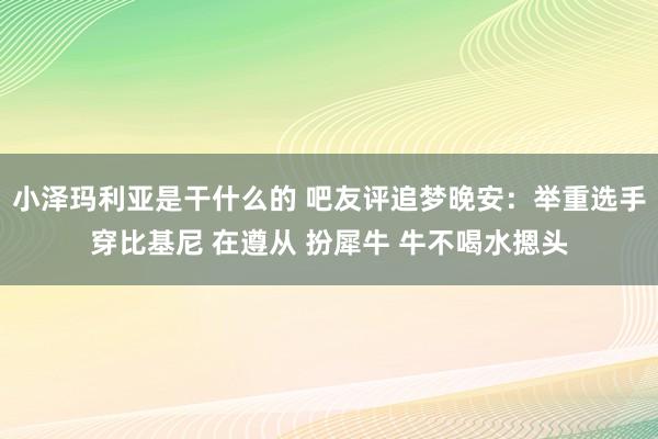 小泽玛利亚是干什么的 吧友评追梦晚安：举重选手穿比基尼 在遵从 扮犀牛 牛不喝水摁头