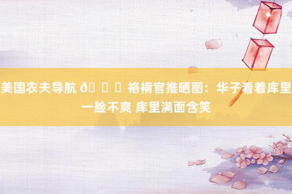 美国农夫导航 😝袼褙官推晒图：华子看着库里一脸不爽 库里满面含笑