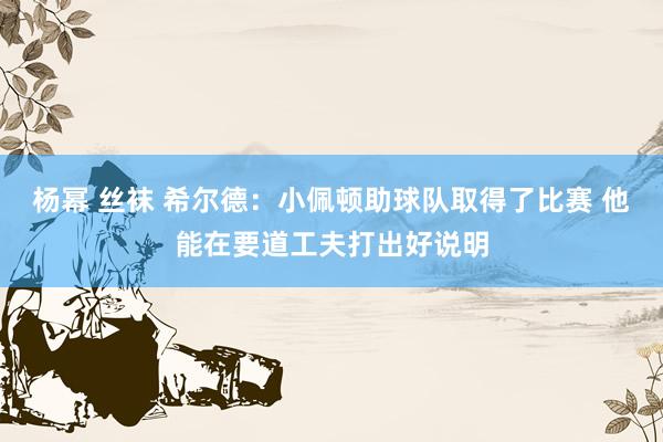 杨幂 丝袜 希尔德：小佩顿助球队取得了比赛 他能在要道工夫打出好说明