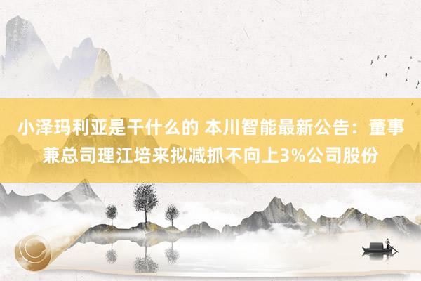 小泽玛利亚是干什么的 本川智能最新公告：董事兼总司理江培来拟减抓不向上3%公司股份