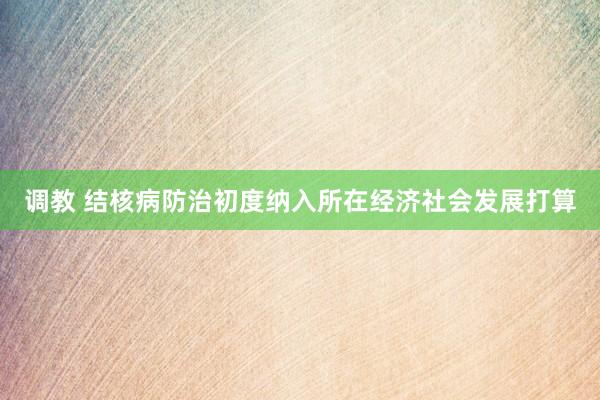 调教 结核病防治初度纳入所在经济社会发展打算