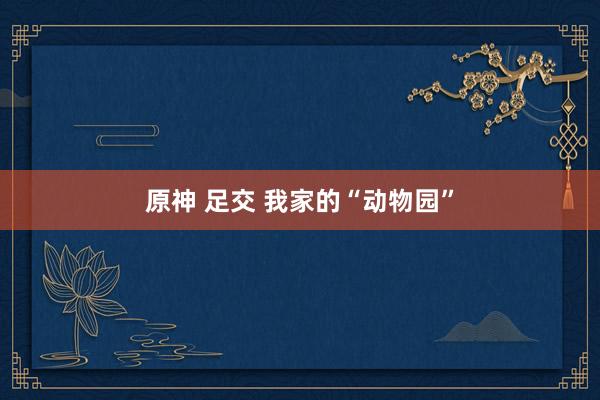 原神 足交 我家的“动物园”
