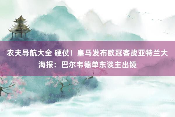 农夫导航大全 硬仗！皇马发布欧冠客战亚特兰大海报：巴尔韦德单东谈主出镜