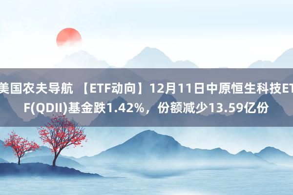 美国农夫导航 【ETF动向】12月11日中原恒生科技ETF(QDII)基金跌1.42%，份额减少13.59亿份