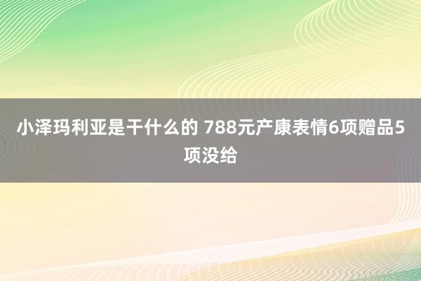 小泽玛利亚是干什么的 788元产康表情6项赠品5项没给