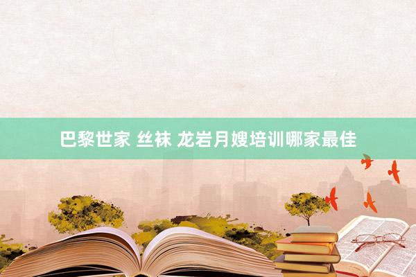 巴黎世家 丝袜 龙岩月嫂培训哪家最佳