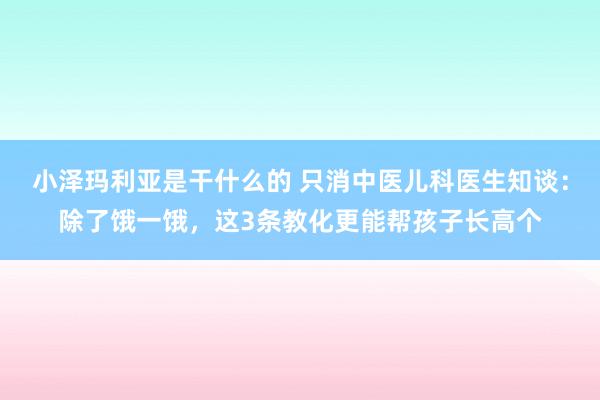 小泽玛利亚是干什么的 只消中医儿科医生知谈：除了饿一饿，<a href=